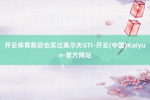 开云体育前后也买过高尔夫GTI-开云(中国)Kaiyun·官方网站