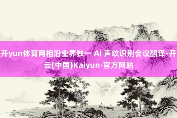 开yun体育网相沿业界独一 AI 声纹识别会议翻译-开云(中国)Kaiyun·官方网站