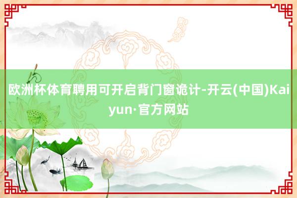 欧洲杯体育聘用可开启背门窗诡计-开云(中国)Kaiyun·官方网站