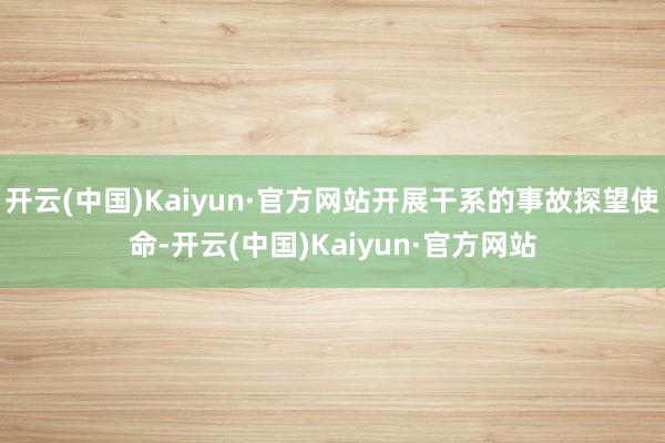 开云(中国)Kaiyun·官方网站开展干系的事故探望使命-开云(中国)Kaiyun·官方网站