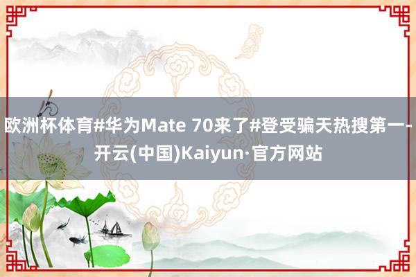 欧洲杯体育#华为Mate 70来了#登受骗天热搜第一-开云(中国)Kaiyun·官方网站