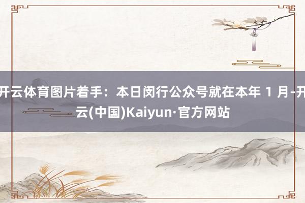 开云体育图片着手：本日闵行公众号就在本年 1 月-开云(中国)Kaiyun·官方网站