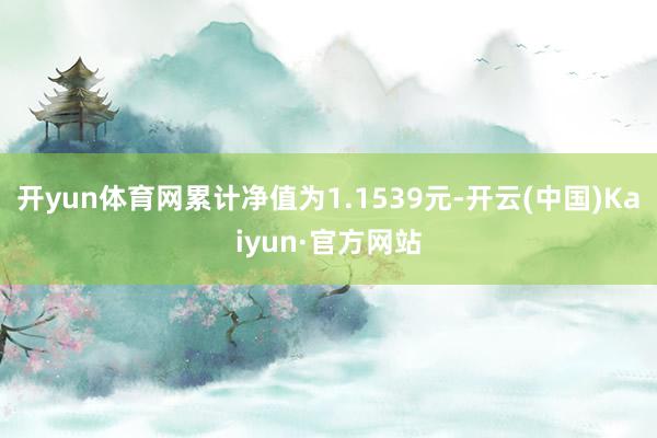 开yun体育网累计净值为1.1539元-开云(中国)Kaiyun·官方网站