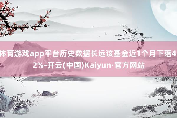 体育游戏app平台历史数据长远该基金近1个月下落4.2%-开云(中国)Kaiyun·官方网站