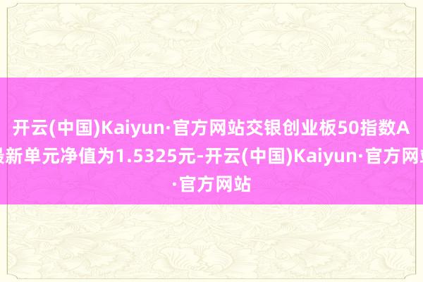 开云(中国)Kaiyun·官方网站交银创业板50指数A最新单元净值为1.5325元-开云(中国)Kaiyun·官方网站