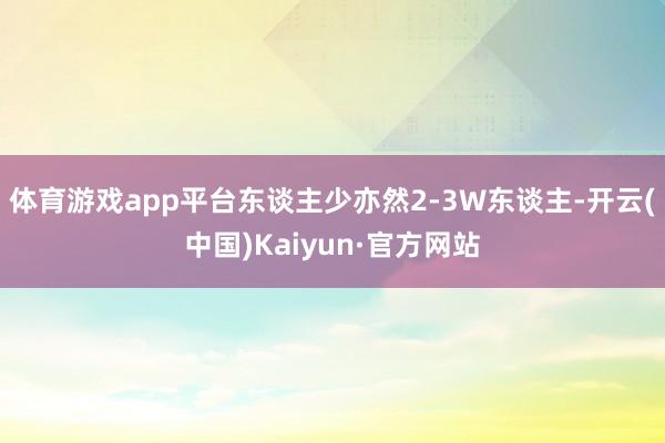 体育游戏app平台东谈主少亦然2-3W东谈主-开云(中国)Kaiyun·官方网站