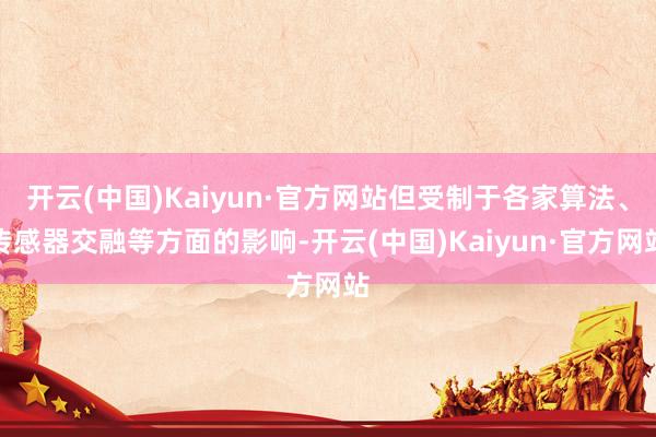 开云(中国)Kaiyun·官方网站但受制于各家算法、传感器交融等方面的影响-开云(中国)Kaiyun·官方网站