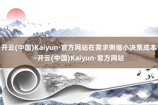 开云(中国)Kaiyun·官方网站在需求侧缩小决策成本-开云(中国)Kaiyun·官方网站