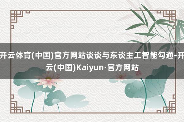 开云体育(中国)官方网站谈谈与东谈主工智能勾通-开云(中国)Kaiyun·官方网站