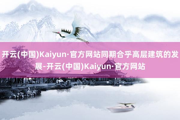 开云(中国)Kaiyun·官方网站同期合乎高层建筑的发展-开云(中国)Kaiyun·官方网站