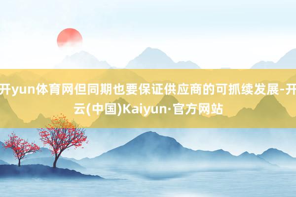 开yun体育网但同期也要保证供应商的可抓续发展-开云(中国)Kaiyun·官方网站