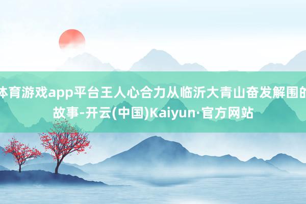 体育游戏app平台王人心合力从临沂大青山奋发解围的故事-开云(中国)Kaiyun·官方网站