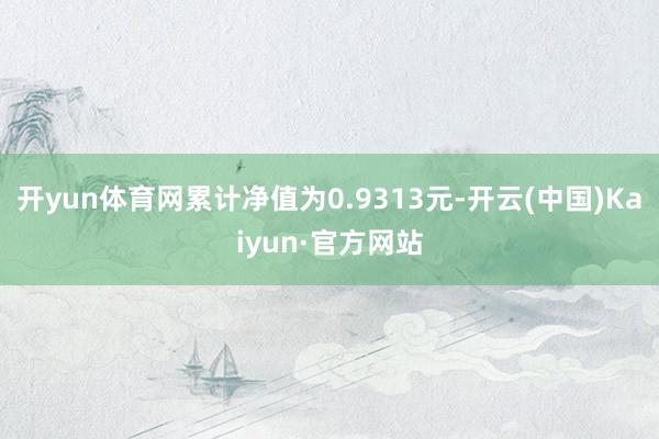 开yun体育网累计净值为0.9313元-开云(中国)Kaiyun·官方网站