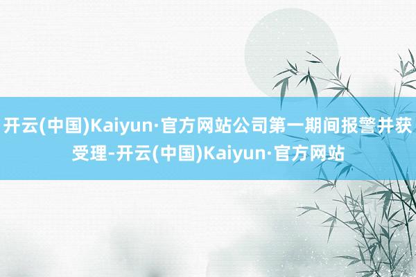 开云(中国)Kaiyun·官方网站公司第一期间报警并获受理-开云(中国)Kaiyun·官方网站