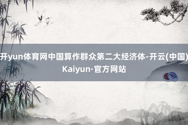 开yun体育网中国算作群众第二大经济体-开云(中国)Kaiyun·官方网站