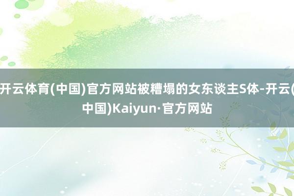 开云体育(中国)官方网站被糟塌的女东谈主S体-开云(中国)Kaiyun·官方网站