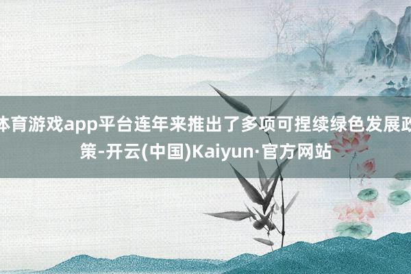 体育游戏app平台连年来推出了多项可捏续绿色发展政策-开云(中国)Kaiyun·官方网站