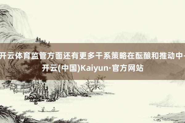 开云体育监管方面还有更多干系策略在酝酿和推动中-开云(中国)Kaiyun·官方网站