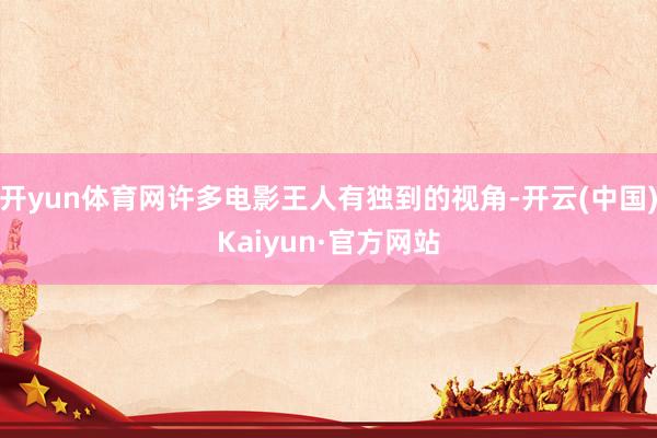 开yun体育网许多电影王人有独到的视角-开云(中国)Kaiyun·官方网站