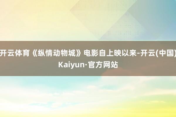 开云体育《纵情动物城》电影自上映以来-开云(中国)Kaiyun·官方网站