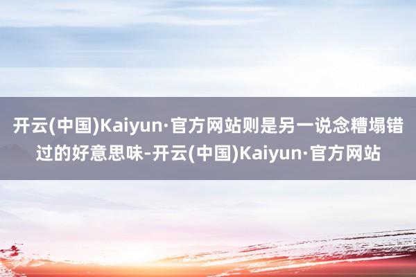 开云(中国)Kaiyun·官方网站则是另一说念糟塌错过的好意思味-开云(中国)Kaiyun·官方网站