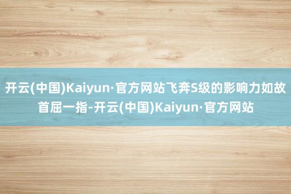 开云(中国)Kaiyun·官方网站飞奔S级的影响力如故首屈一指-开云(中国)Kaiyun·官方网站