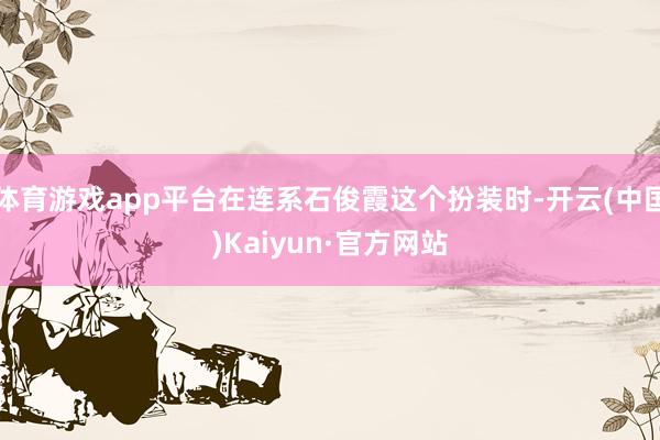 体育游戏app平台在连系石俊霞这个扮装时-开云(中国)Kaiyun·官方网站