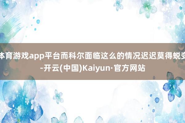 体育游戏app平台而科尔面临这么的情况迟迟莫得蜕变-开云(中国)Kaiyun·官方网站