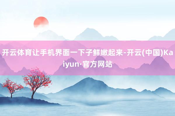 开云体育让手机界面一下子鲜嫩起来-开云(中国)Kaiyun·官方网站