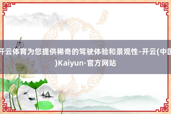 开云体育为您提供稀奇的驾驶体验和景观性-开云(中国)Kaiyun·官方网站