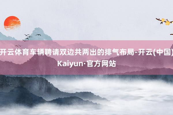 开云体育车辆聘请双边共两出的排气布局-开云(中国)Kaiyun·官方网站