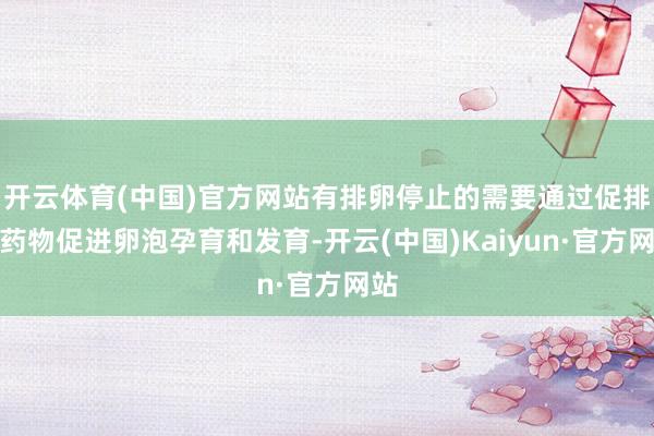 开云体育(中国)官方网站有排卵停止的需要通过促排卵药物促进卵泡孕育和发育-开云(中国)Kaiyun·官方网站