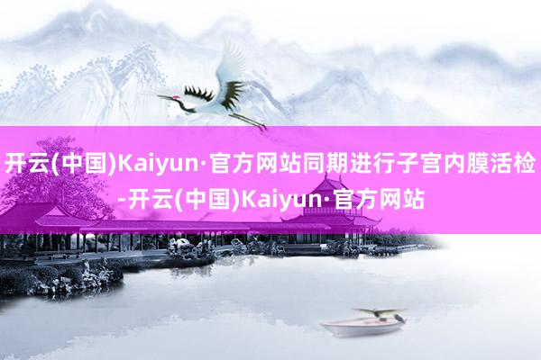 开云(中国)Kaiyun·官方网站同期进行子宫内膜活检-开云(中国)Kaiyun·官方网站