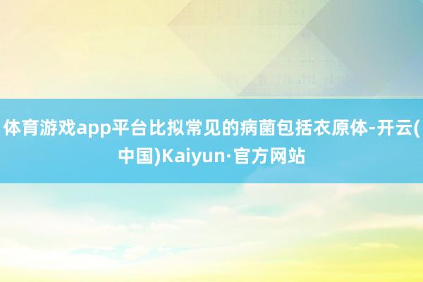 体育游戏app平台比拟常见的病菌包括衣原体-开云(中国)Kaiyun·官方网站