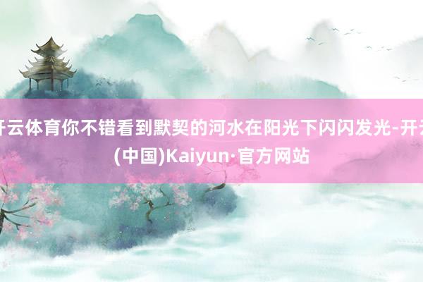 开云体育你不错看到默契的河水在阳光下闪闪发光-开云(中国)Kaiyun·官方网站