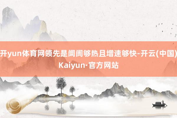 开yun体育网领先是阛阓够热且增速够快-开云(中国)Kaiyun·官方网站