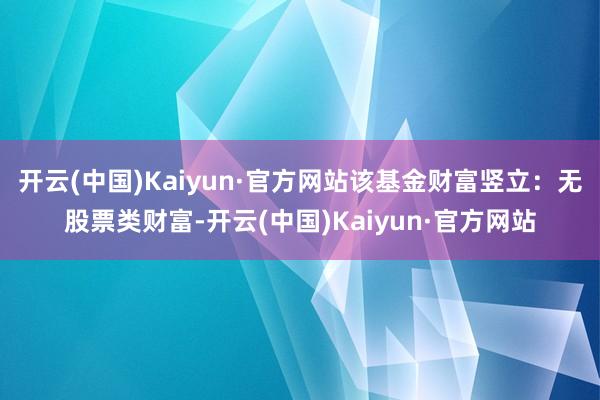 开云(中国)Kaiyun·官方网站该基金财富竖立：无股票类财富-开云(中国)Kaiyun·官方网站