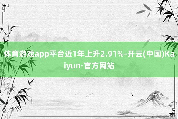 体育游戏app平台近1年上升2.91%-开云(中国)Kaiyun·官方网站