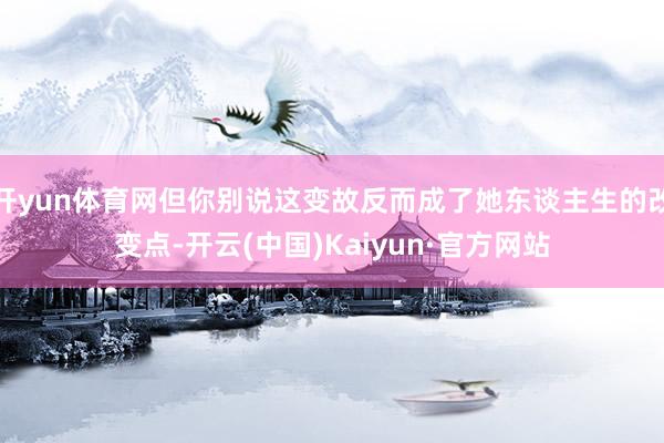 开yun体育网但你别说这变故反而成了她东谈主生的改变点-开云(中国)Kaiyun·官方网站