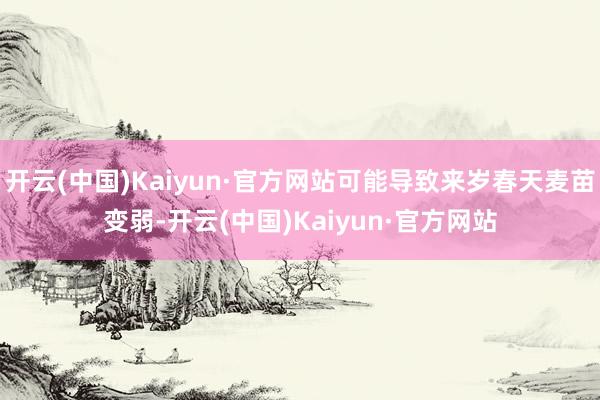 开云(中国)Kaiyun·官方网站可能导致来岁春天麦苗变弱-开云(中国)Kaiyun·官方网站