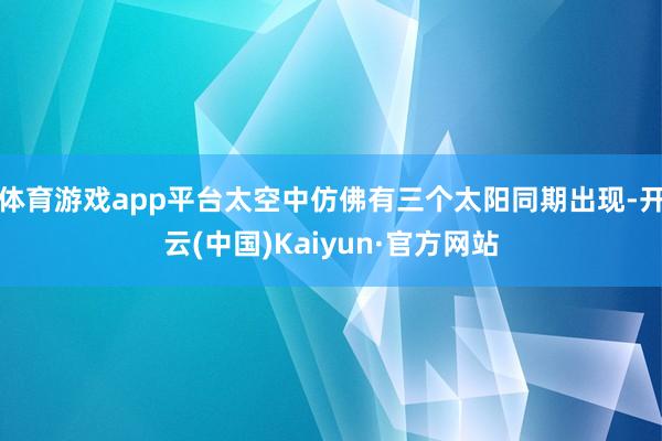 体育游戏app平台太空中仿佛有三个太阳同期出现-开云(中国)Kaiyun·官方网站