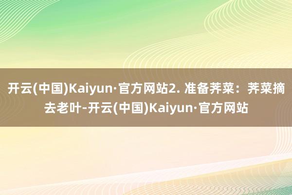 开云(中国)Kaiyun·官方网站2. 准备荠菜：荠菜摘去老叶-开云(中国)Kaiyun·官方网站