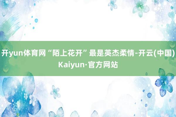 开yun体育网“陌上花开”最是英杰柔情-开云(中国)Kaiyun·官方网站