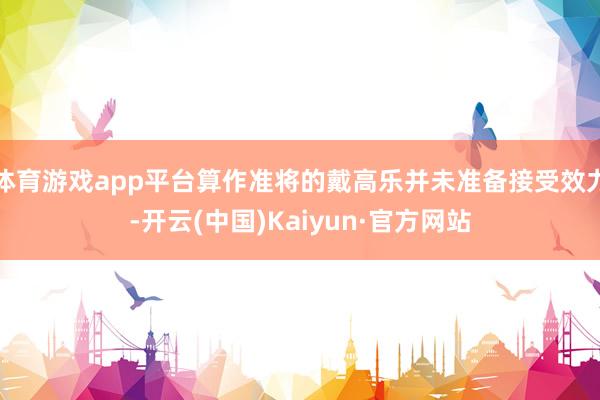 体育游戏app平台算作准将的戴高乐并未准备接受效力-开云(中国)Kaiyun·官方网站