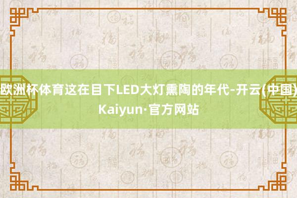 欧洲杯体育这在目下LED大灯熏陶的年代-开云(中国)Kaiyun·官方网站