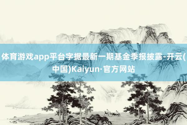 体育游戏app平台字据最新一期基金季报披露-开云(中国)Kaiyun·官方网站