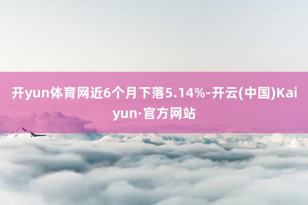 开yun体育网近6个月下落5.14%-开云(中国)Kaiyun·官方网站