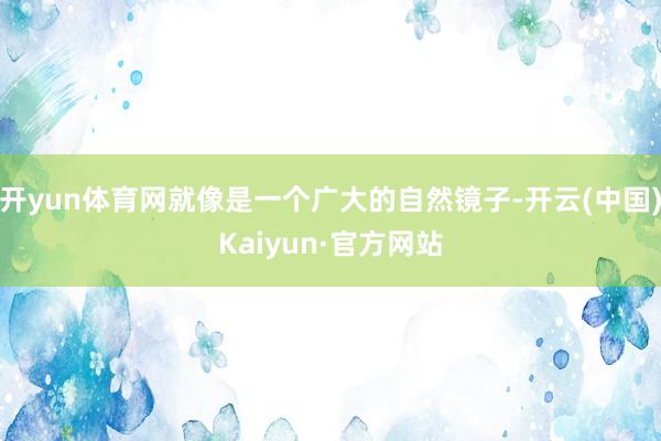 开yun体育网就像是一个广大的自然镜子-开云(中国)Kaiyun·官方网站