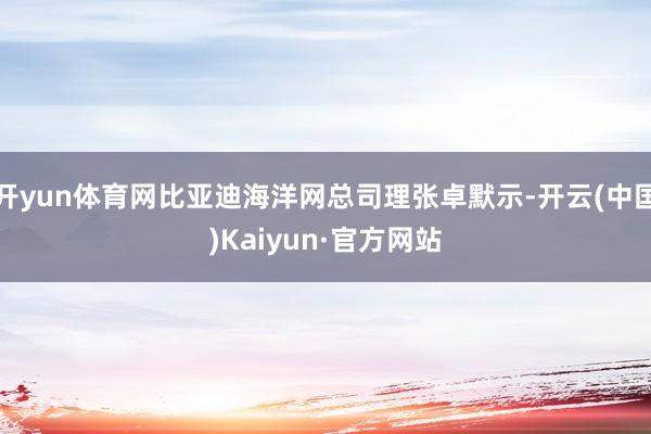 开yun体育网比亚迪海洋网总司理张卓默示-开云(中国)Kaiyun·官方网站