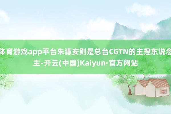 体育游戏app平台朱濂安则是总台CGTN的主捏东说念主-开云(中国)Kaiyun·官方网站